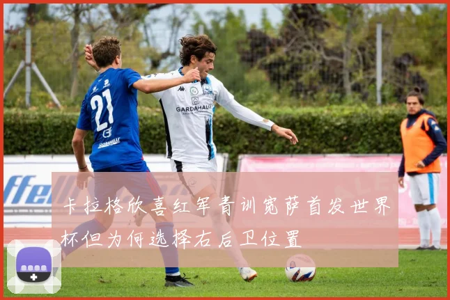 卡拉格欣喜红军青训宽萨首发世界杯但为何选择右后卫位置