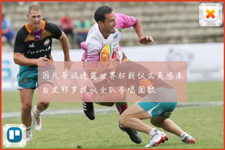 因凡蒂诺透露世界杯新仪式灵感来自皮耶罗提议全队齐唱国歌