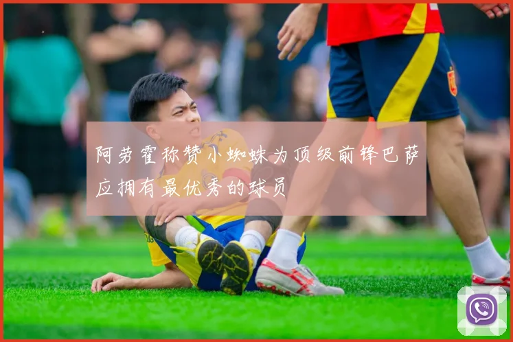 阿劳霍称赞小蜘蛛为顶级前锋巴萨应拥有最优秀的球员