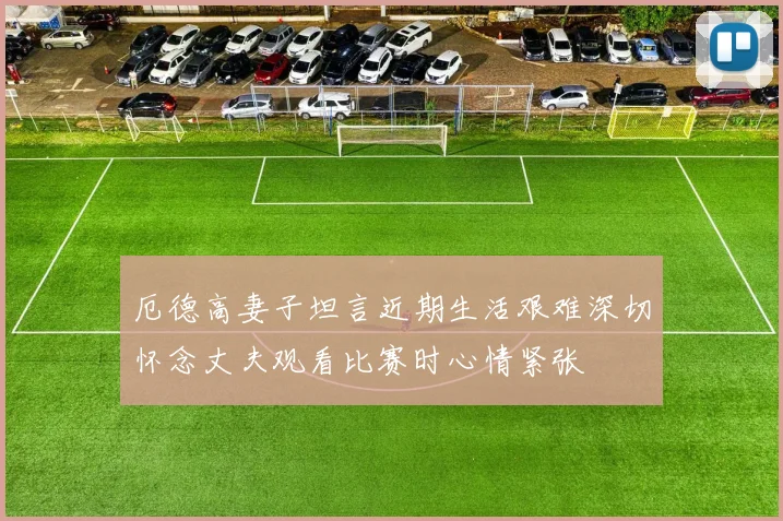 厄德高妻子坦言近期生活艰难深切怀念丈夫观看比赛时心情紧张