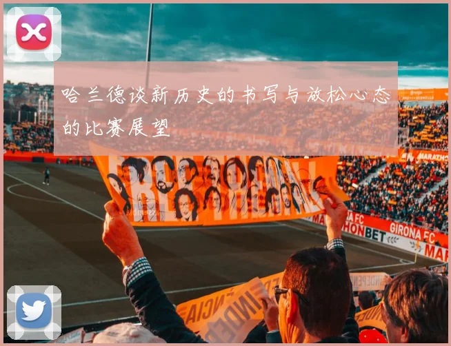 哈兰德谈新历史的书写与放松心态的比赛展望